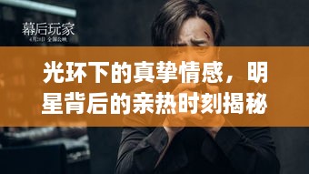 光环下的真挚情感，明星背后的亲热时刻揭秘