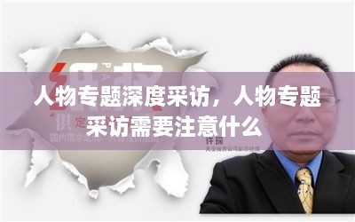 人物专题深度采访，人物专题采访需要注意什么 