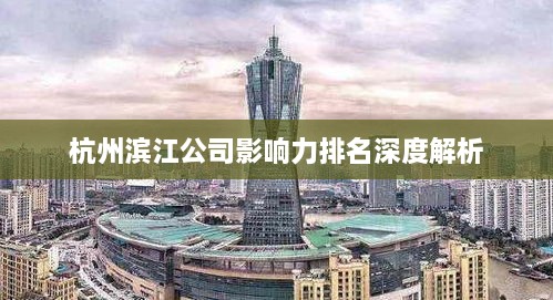 杭州滨江公司影响力排名深度解析