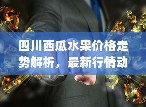 四川西瓜水果价格走势解析，最新行情动态一网打尽！