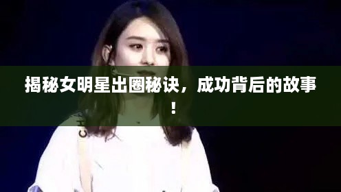 揭秘女明星出圈秘诀，成功背后的故事！