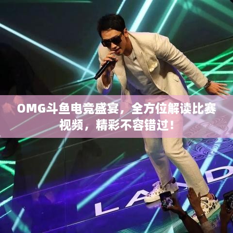 OMG斗鱼电竞盛宴，全方位解读比赛视频，精彩不容错过！