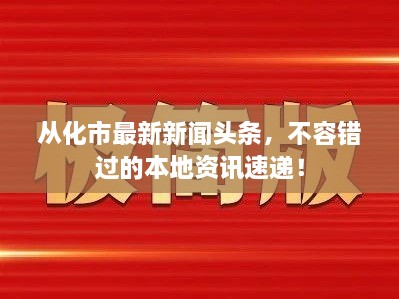 从化市最新新闻头条，不容错过的本地资讯速递！