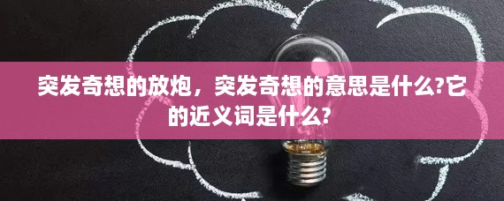 突发奇想的放炮，突发奇想的意思是什么?它的近义词是什么? 