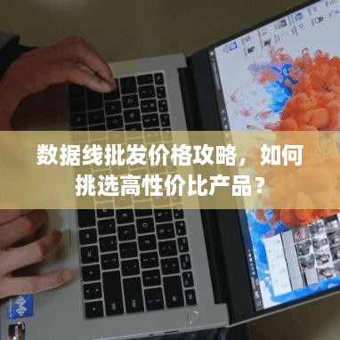 数据线批发价格攻略，如何挑选高性价比产品？