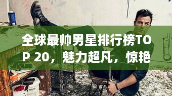 全球最帅男星排行榜TOP 20，魅力超凡，惊艳四座！