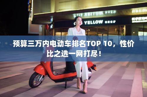 预算三万内电动车排名TOP 10，性价比之选一网打尽！