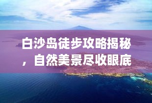 白沙岛徒步攻略揭秘，自然美景尽收眼底，最新视频引领探险之旅！