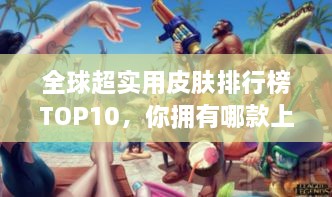 全球超实用皮肤排行榜TOP10，你拥有哪款上榜皮肤？