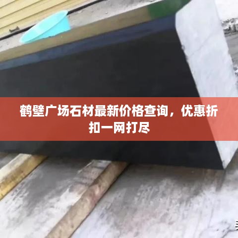 鹤壁广场石材最新价格查询，优惠折扣一网打尽