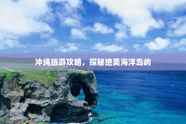 冲绳旅游攻略，探秘绝美海洋岛屿