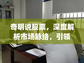 奇明说股票，深度解析市场脉络，引领投资者把握股市动态