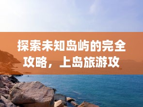 探索未知岛屿的完全攻略，上岛旅游攻略全集