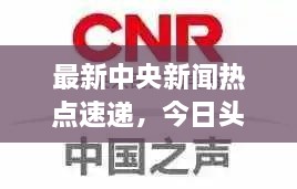 最新中央新闻热点速递，今日头条重磅报道！