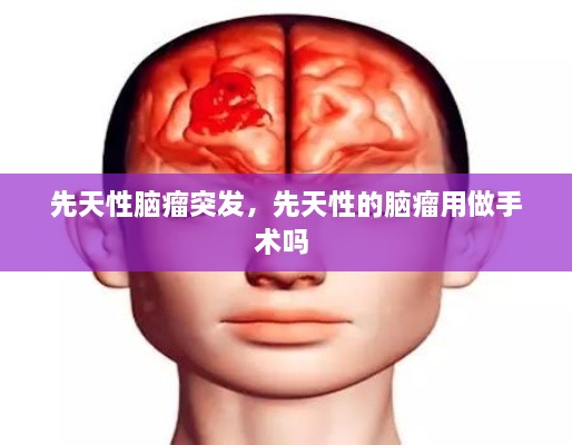 先天性脑瘤突发，先天性的脑瘤用做手术吗 