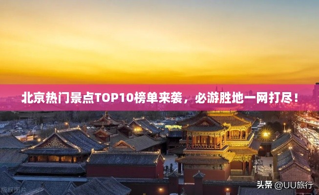 北京热门景点TOP10榜单来袭，必游胜地一网打尽！