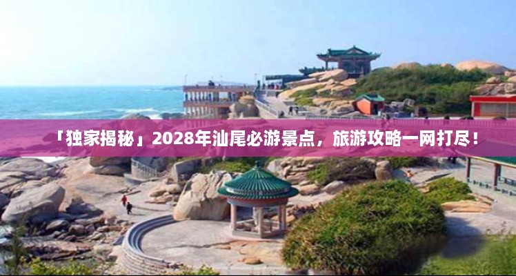 「独家揭秘」2028年汕尾必游景点，旅游攻略一网打尽！