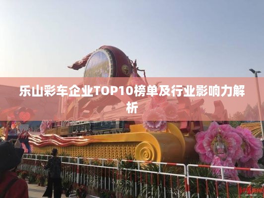 乐山彩车企业TOP10榜单及行业影响力解析