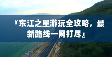 『东江之星游玩全攻略，最新路线一网打尽』