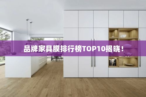 品牌家具膜排行榜TOP10揭晓！