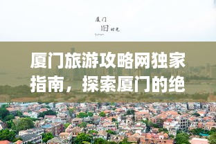 厦门旅游攻略网独家指南，探索厦门的绝佳方式与景点推荐