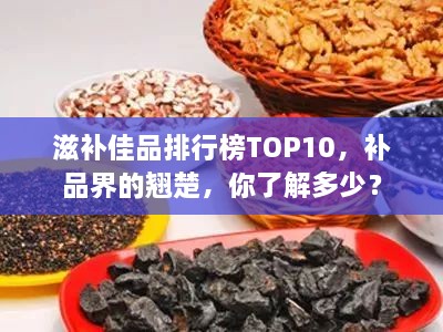 滋补佳品排行榜TOP10，补品界的翘楚，你了解多少？