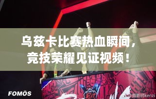 乌兹卡比赛热血瞬间，竞技荣耀见证视频！