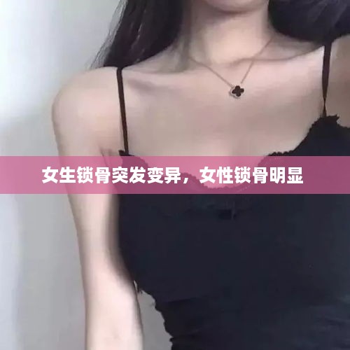 女生锁骨突发变异，女性锁骨明显 