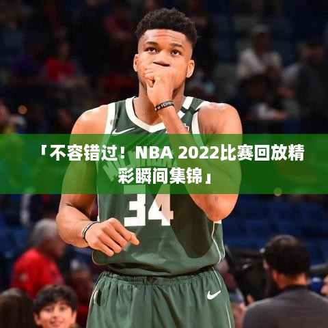 「不容错过！NBA 2022比赛回放精彩瞬间集锦」