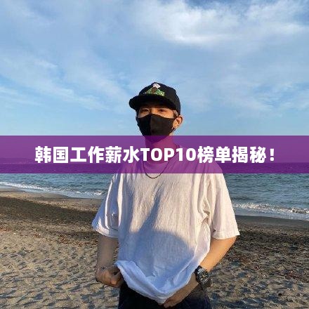 韩国工作薪水TOP10榜单揭秘！