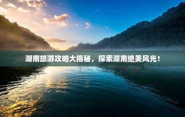 湖南旅游攻略大揭秘，探索湖南绝美风光！