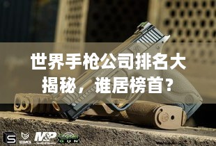 世界手枪公司排名大揭秘，谁居榜首？