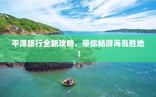 平潭旅行全新攻略，带你畅游海岛胜地！