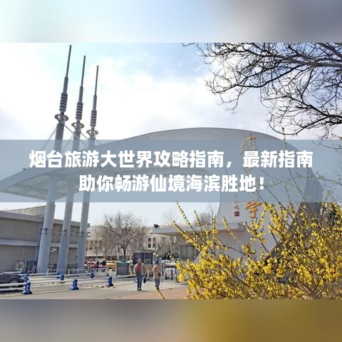 烟台旅游大世界攻略指南，最新指南助你畅游仙境海滨胜地！