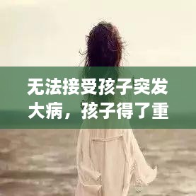 无法接受孩子突发大病，孩子得了重病作为父母绝望了 