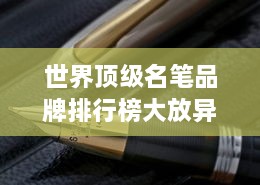 世界顶级名笔品牌排行榜大放异彩！