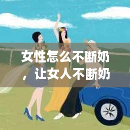 女性怎么不断奶，让女人不断奶 