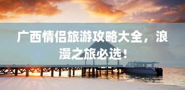 广西情侣旅游攻略大全，浪漫之旅必选！