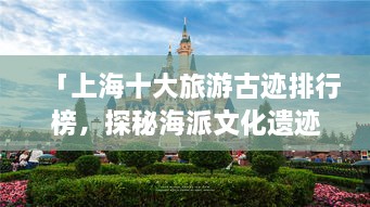 「上海十大旅游古迹排行榜，探秘海派文化遗迹」