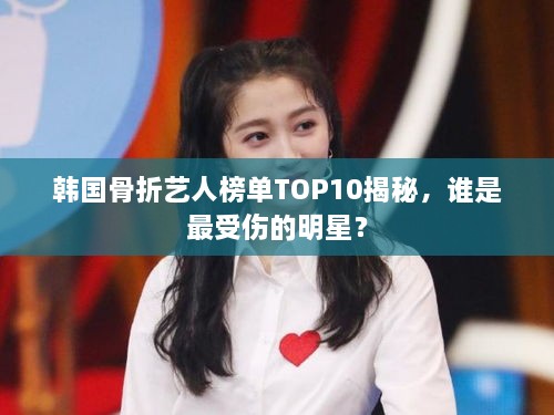 韩国骨折艺人榜单TOP10揭秘，谁是最受伤的明星？