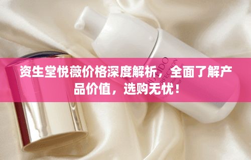 资生堂悦薇价格深度解析，全面了解产品价值，选购无忧！