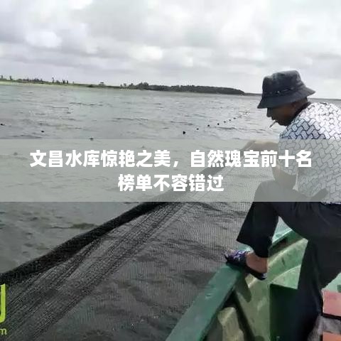 文昌水库惊艳之美，自然瑰宝前十名榜单不容错过