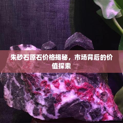 朱砂石原石价格揭秘，市场背后的价值探索