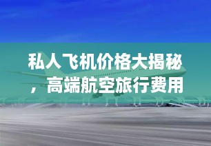 私人飞机价格大揭秘，高端航空旅行费用与选择指南