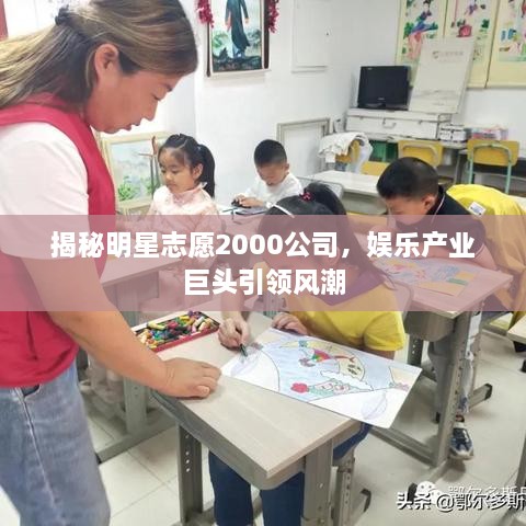揭秘明星志愿2000公司，娱乐产业巨头引领风潮