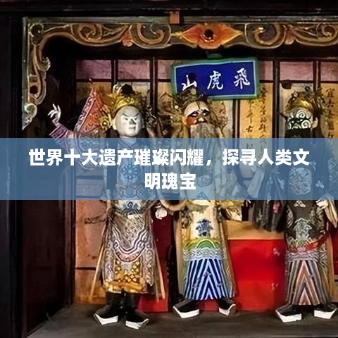 世界十大遗产璀璨闪耀，探寻人类文明瑰宝