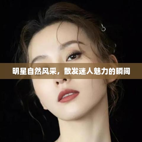 明星自然风采，散发迷人魅力的瞬间