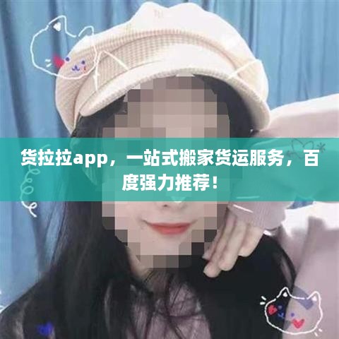 货拉拉app，一站式搬家货运服务，百度强力推荐！