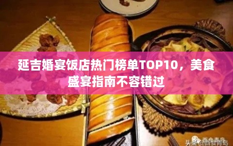 延吉婚宴饭店热门榜单TOP10，美食盛宴指南不容错过