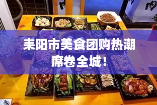 耒阳市美食团购热潮席卷全城！